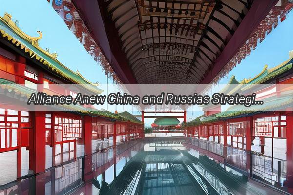 Alliance Anew China and Russias Strategic Partnership Redefines Global Dynamics